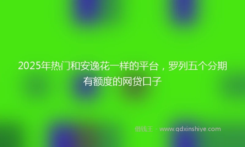 2025年热门和安逸花一样的平台,罗列五个分期有额度的网贷口子