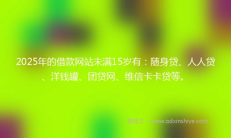 2025年的借款网站未满15岁有:随身贷、人人贷、洋钱罐、团贷网、维信卡卡贷等。