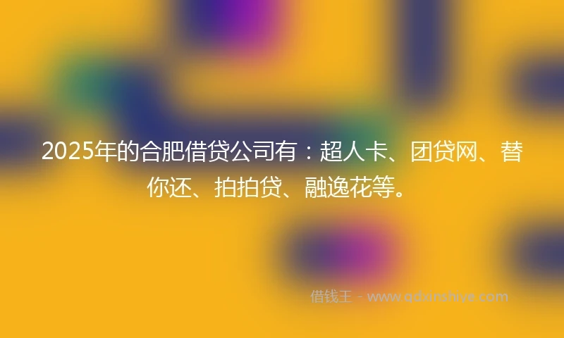 2025年的合肥借贷公司有：超人卡、团贷网、替你还、拍拍贷、融逸花等。