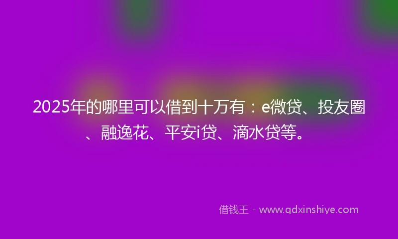 2025年的哪里可以借到十万有：e微贷、投友圈、融逸花、平安i贷、滴水贷等。