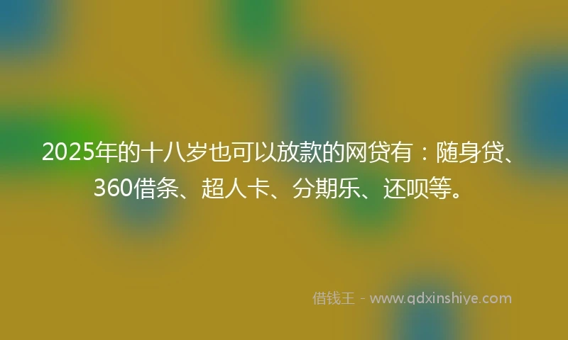 2025年的十八岁也可以放款的网贷有：随身贷、360借条、超人卡、分期乐、还呗等。