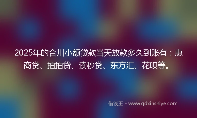 2025年的合川小额贷款当天放款多久到账有：惠商贷、拍拍贷、读秒贷、东方汇、花呗等。