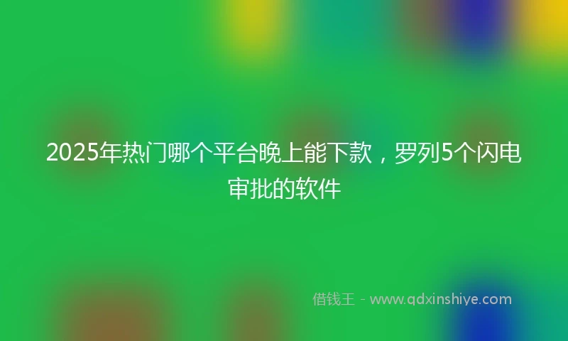 2025年热门哪个平台晚上能下款，罗列5个闪电审批的软件