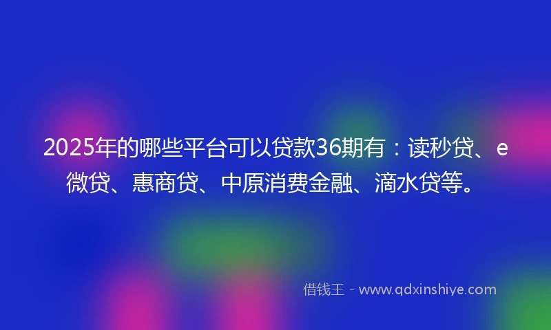 2025年的哪些平台可以贷款36期有：读秒贷、e微贷、惠商贷、中原消费金融、滴水贷等。