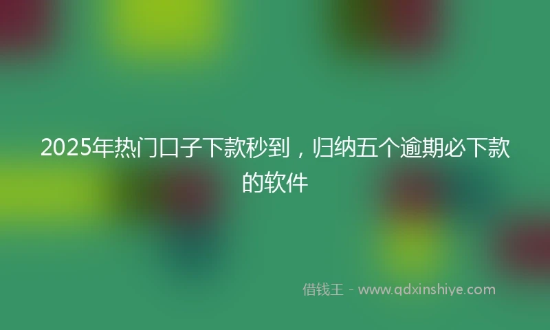 2025年热门口子下款秒到，归纳五个逾期必下款的软件