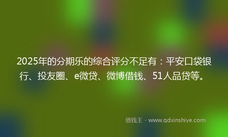 2025年的分期乐的综合评分不足有：平安口袋银行、投友圈、e微贷、微博借钱、51人品贷等。