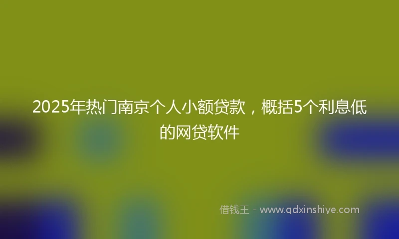 2025年热门南京个人小额贷款，概括5个利息低的网贷软件