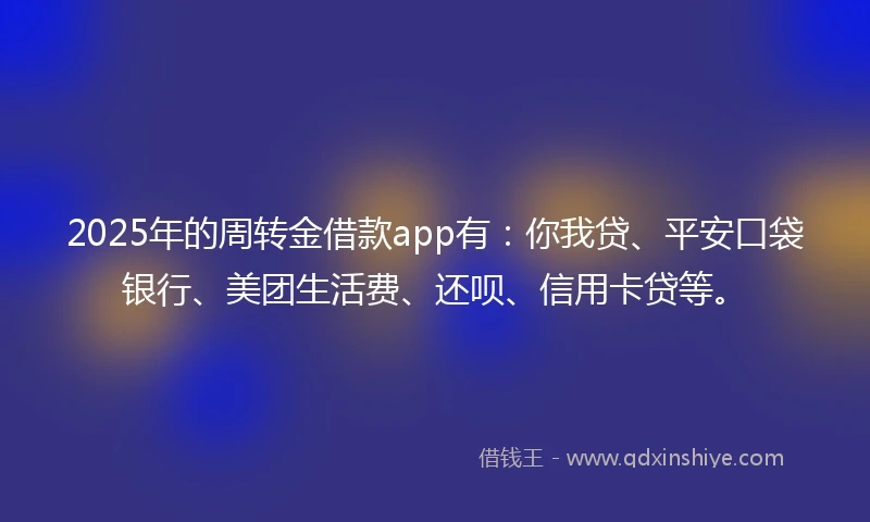 2025年的周转金借款app有：你我贷、平安口袋银行、美团生活费、还呗、信用卡贷等。