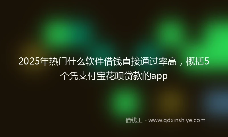 2025年热门什么软件借钱直接通过率高，概括5个凭支付宝花呗贷款的app