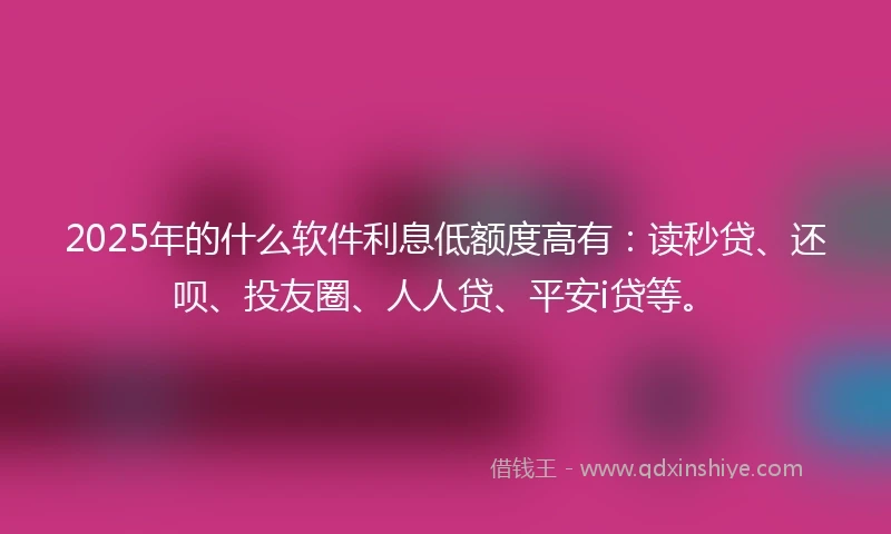 2025年的什么软件利息低额度高有：读秒贷、还呗、投友圈、人人贷、平安i贷等。