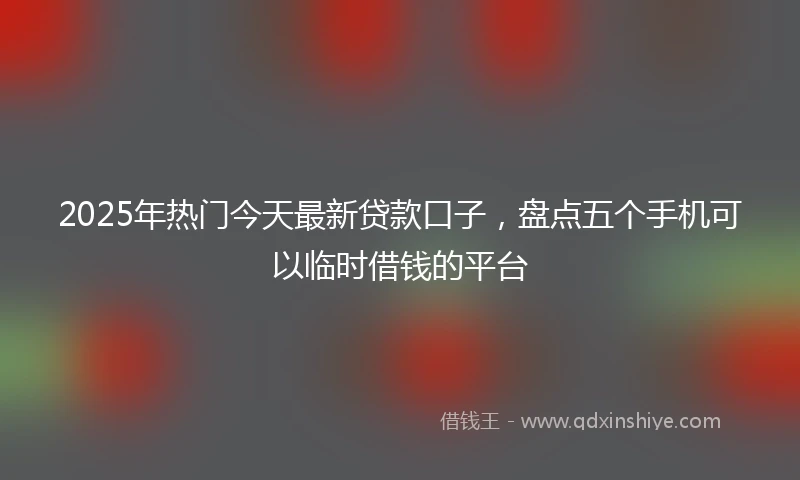2025年热门今天最新贷款口子，盘点五个手机可以临时借钱的平台