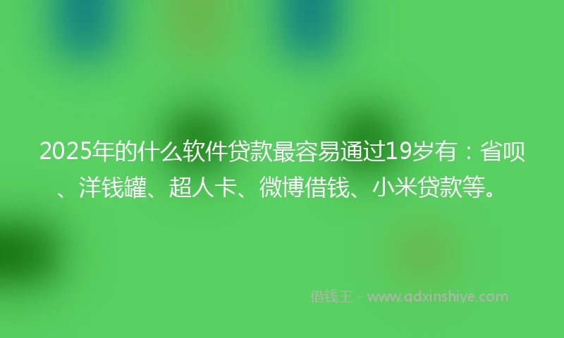 2025年的什么软件贷款最容易通过19岁有:省呗、洋钱罐、超人卡、微博借钱、小米贷款等。