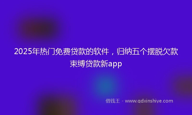 2025年热门免费贷款的软件，归纳五个摆脱欠款束缚贷款新app
