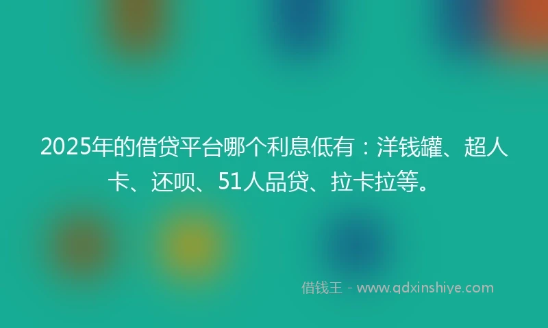 2025年的借贷平台哪个利息低有：洋钱罐、超人卡、还呗、51人品贷、拉卡拉等。