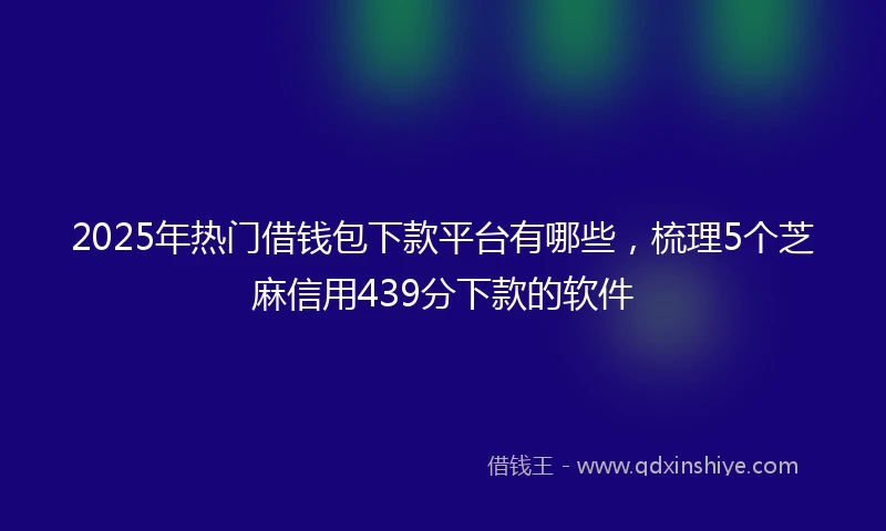 2025年热门借钱包下款平台有哪些，梳理5个芝麻信用439分下款的软件