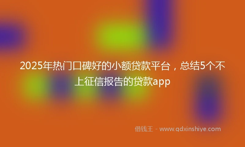 2025年热门口碑好的小额贷款平台，总结5个不上征信报告的贷款app