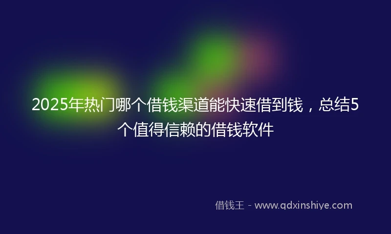 2025年热门哪个借钱渠道能快速借到钱，总结5个值得信赖的借钱软件