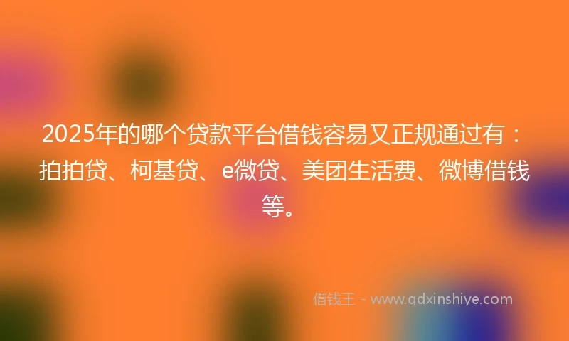 2025年的哪个贷款平台借钱容易又正规通过有：拍拍贷、柯基贷、e微贷、美团生活费、微博借钱等。