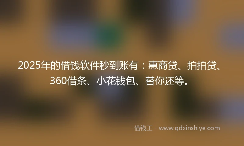 2025年的借钱软件秒到账有：惠商贷、拍拍贷、360借条、小花钱包、替你还等。