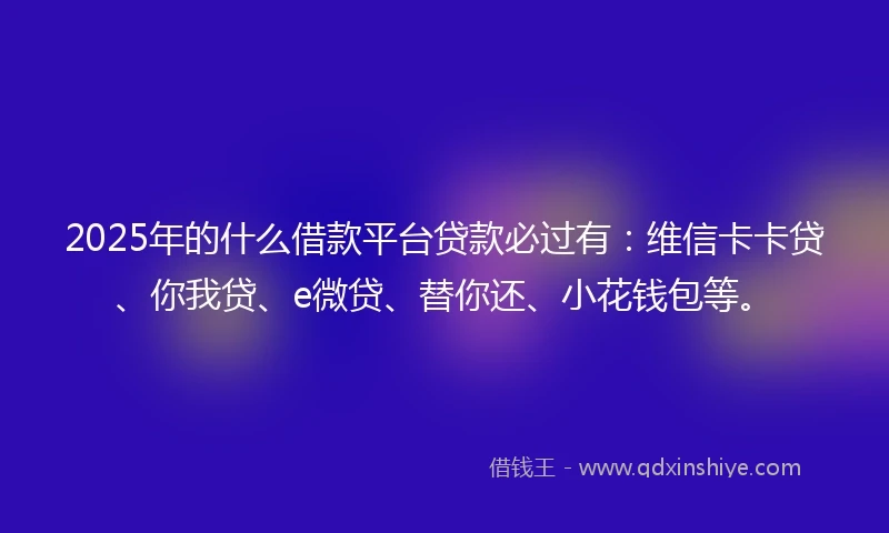 2025年的什么借款平台贷款必过有：维信卡卡贷、你我贷、e微贷、替你还、小花钱包等。