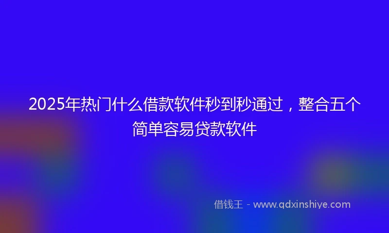 2025年热门什么借款软件秒到秒通过,整合五个简单容易贷款软件