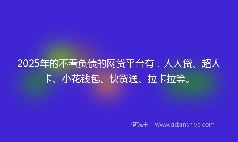 2025年的不看负债的网贷平台有：人人贷、超人卡、小花钱包、快贷通、拉卡拉等。