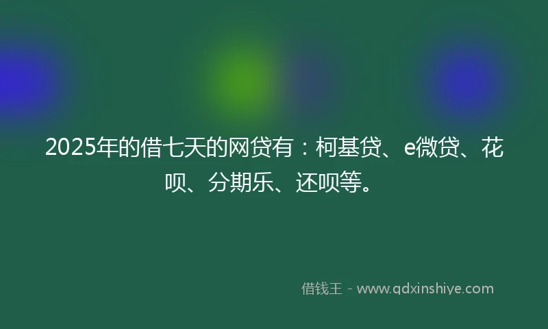 2025年的借七天的网贷有：柯基贷、e微贷、花呗、分期乐、还呗等。