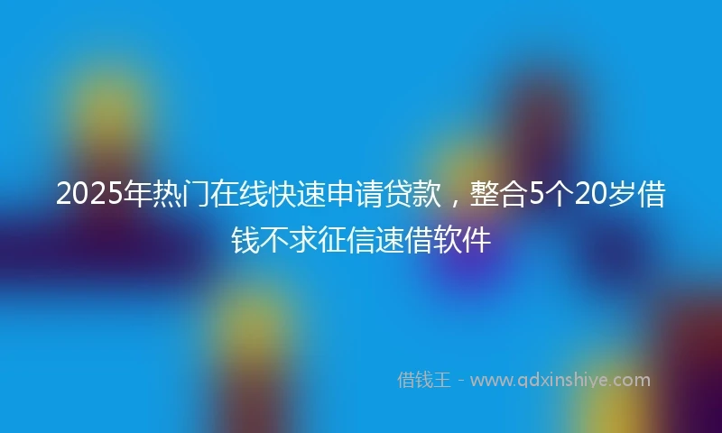 2025年热门在线快速申请贷款，整合5个20岁借钱不求征信速借软件