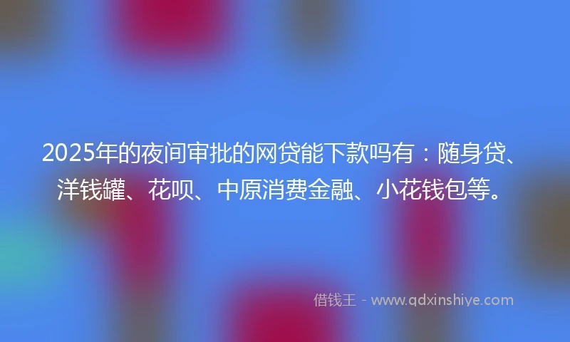 2025年的夜间审批的网贷能下款吗有:随身贷、洋钱罐、花呗、中原消费金融、小花钱包等。