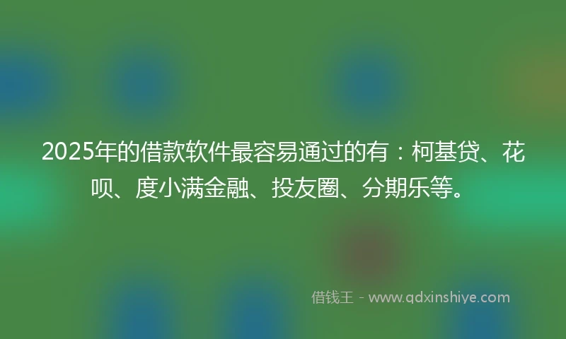2025年的借款软件最容易通过的有:柯基贷、花呗、度小满金融、投友圈、分期乐等。