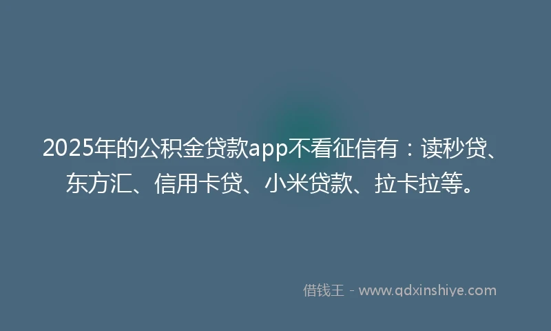2025年的公积金贷款app不看征信有：读秒贷、东方汇、信用卡贷、小米贷款、拉卡拉等。