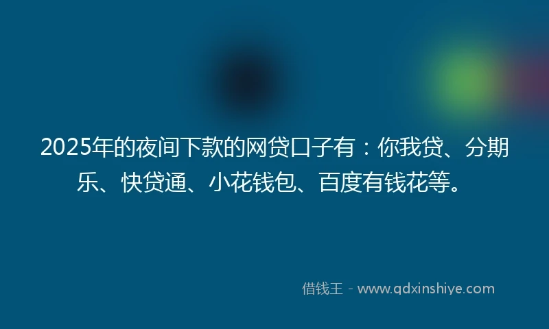 2025年的夜间下款的网贷口子有：你我贷、分期乐、快贷通、小花钱包、百度有钱花等。