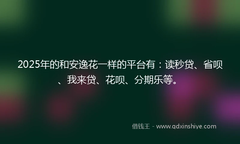 2025年的和安逸花一样的平台有：读秒贷、省呗、我来贷、花呗、分期乐等。