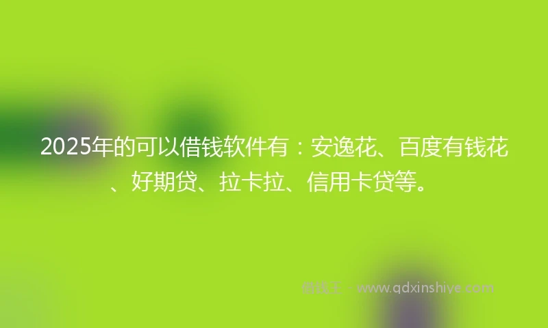 2025年的可以借钱软件有：安逸花、百度有钱花、好期贷、拉卡拉、信用卡贷等。
