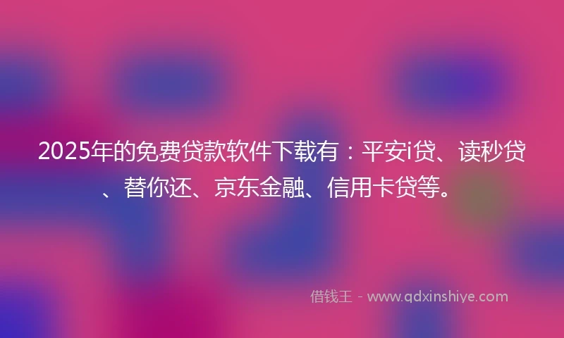 2025年的免费贷款软件下载有：平安i贷、读秒贷、替你还、京东金融、信用卡贷等。