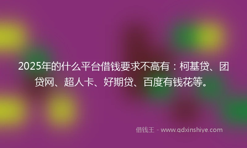 2025年的什么平台借钱要求不高有：柯基贷、团贷网、超人卡、好期贷、百度有钱花等。