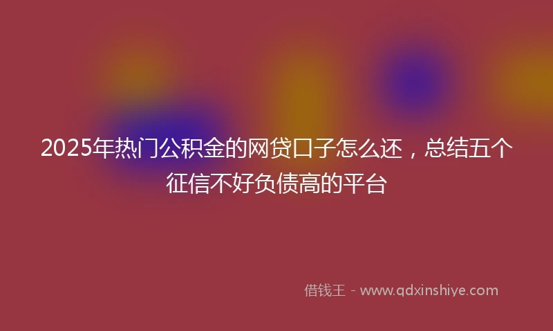 2025年热门公积金的网贷口子怎么还，总结五个征信不好负债高的平台
