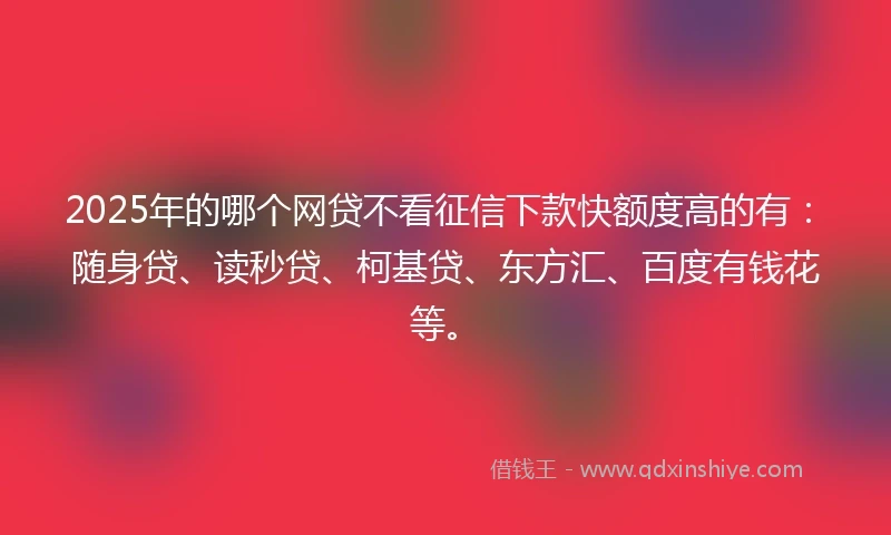 2025年的哪个网贷不看征信下款快额度高的有：随身贷、读秒贷、柯基贷、东方汇、百度有钱花等。