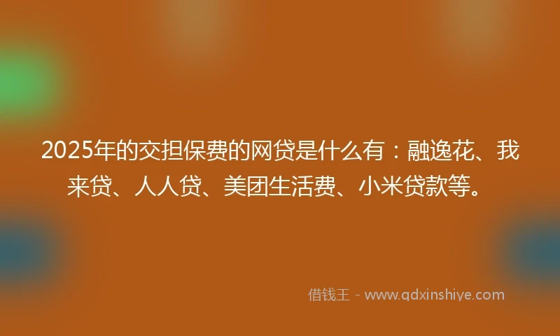 2025年的交担保费的网贷是什么有：融逸花、我来贷、人人贷、美团生活费、小米贷款等。