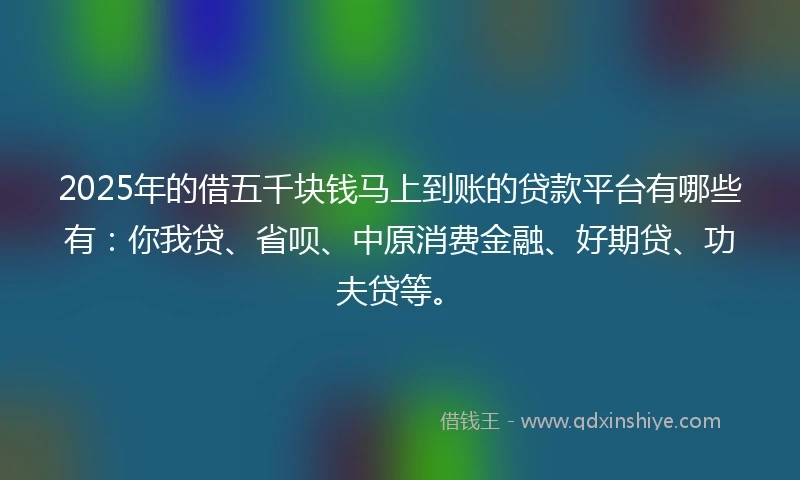 2025年的借五千块钱马上到账的贷款平台有哪些有：你我贷、省呗、中原消费金融、好期贷、功夫贷等。