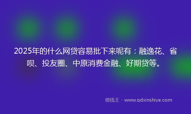 2025年的什么网贷容易批下来呢有：融逸花、省呗、投友圈、中原消费金融、好期贷等。