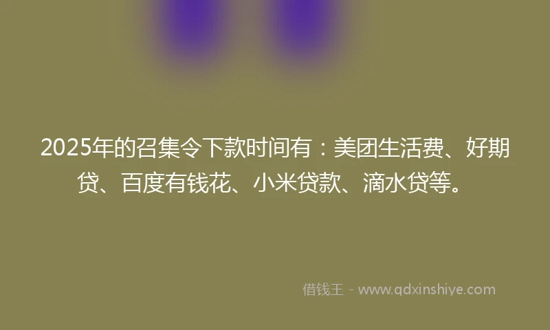 2025年的召集令下款时间有：美团生活费、好期贷、百度有钱花、小米贷款、滴水贷等。
