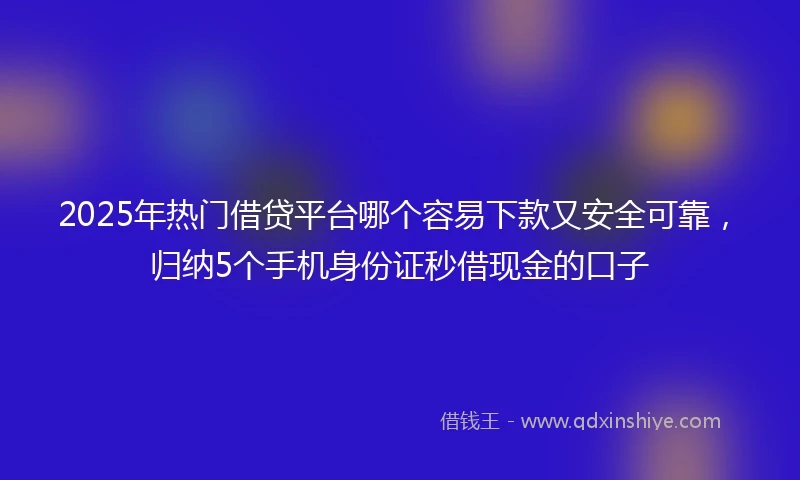 2025年热门借贷平台哪个容易下款又安全可靠，归纳5个手机身份证秒借现金的口子