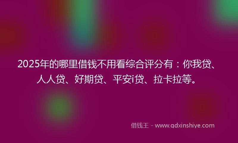 2025年的哪里借钱不用看综合评分有：你我贷、人人贷、好期贷、平安i贷、拉卡拉等。
