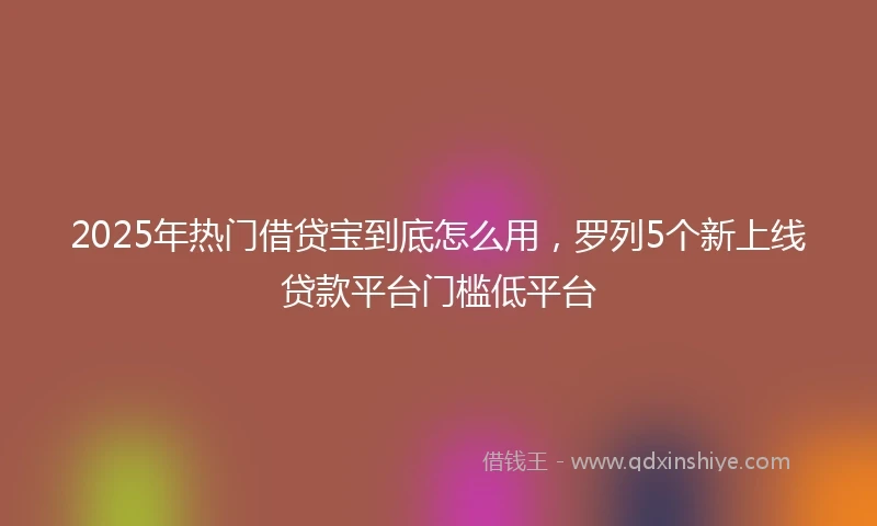 2025年热门借贷宝到底怎么用，罗列5个新上线贷款平台门槛低平台
