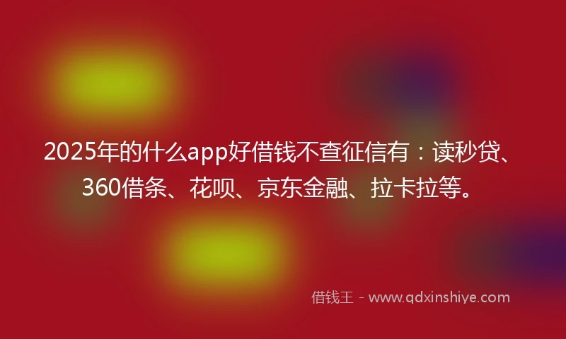 2025年的什么app好借钱不查征信有：读秒贷、360借条、花呗、京东金融、拉卡拉等。