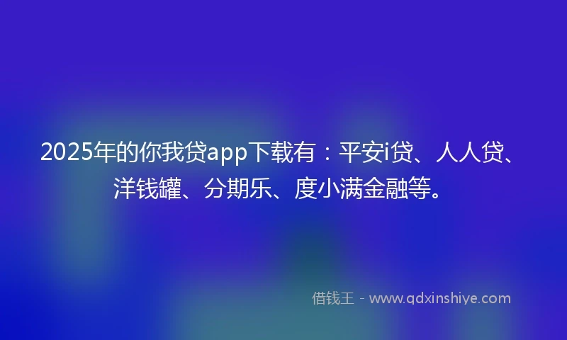 2025年的你我贷app下载有：平安i贷、人人贷、洋钱罐、分期乐、度小满金融等。