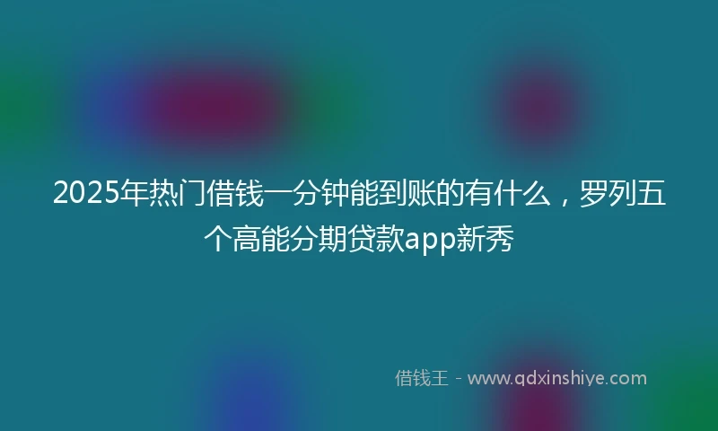 2025年热门借钱一分钟能到账的有什么，罗列五个高能分期贷款app新秀