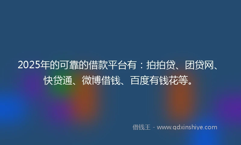 2025年的可靠的借款平台有：拍拍贷、团贷网、快贷通、微博借钱、百度有钱花等。