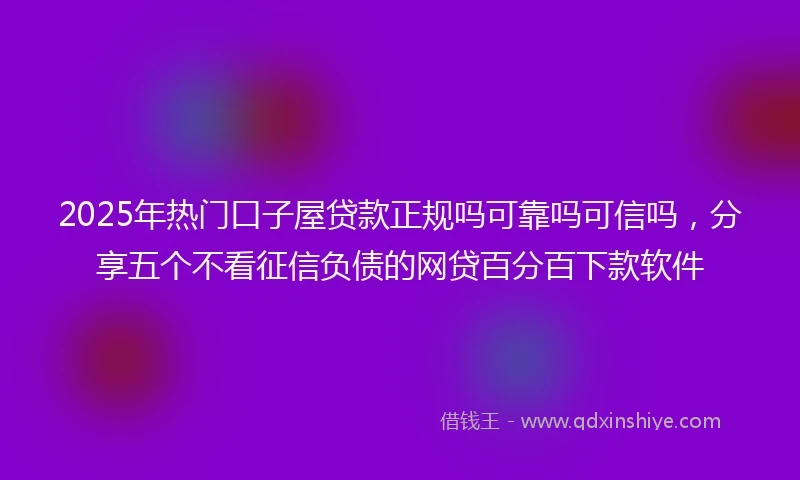 2025年热门口子屋贷款正规吗可靠吗可信吗，分享五个不看征信负债的网贷百分百下款软件